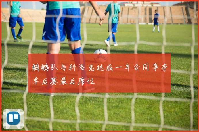 鹈鹕队与科洛克达成一年合同争夺季后赛最后席位