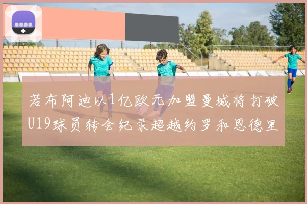 若布阿迪以1亿欧元加盟曼城将打破U19球员转会纪录超越约罗和恩德里克
