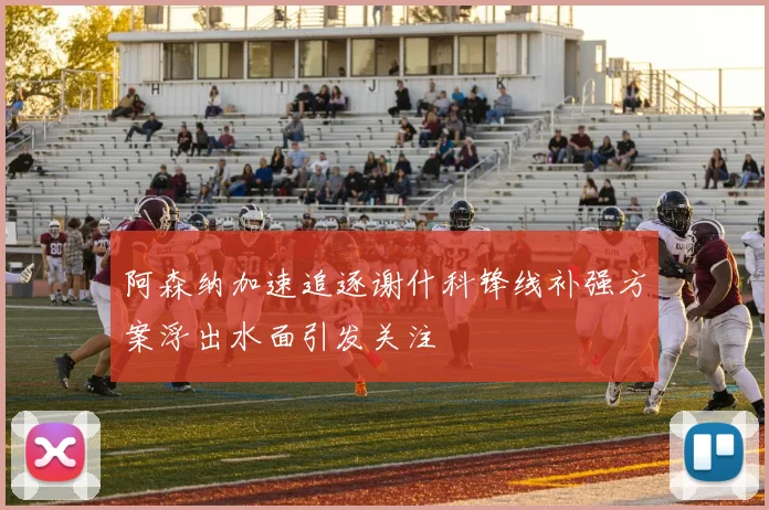 阿森纳加速追逐谢什科锋线补强方案浮出水面引发关注