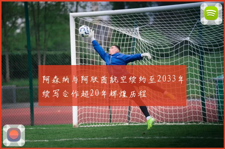 阿森纳与阿联酋航空续约至2033年续写合作超20年辉煌历程