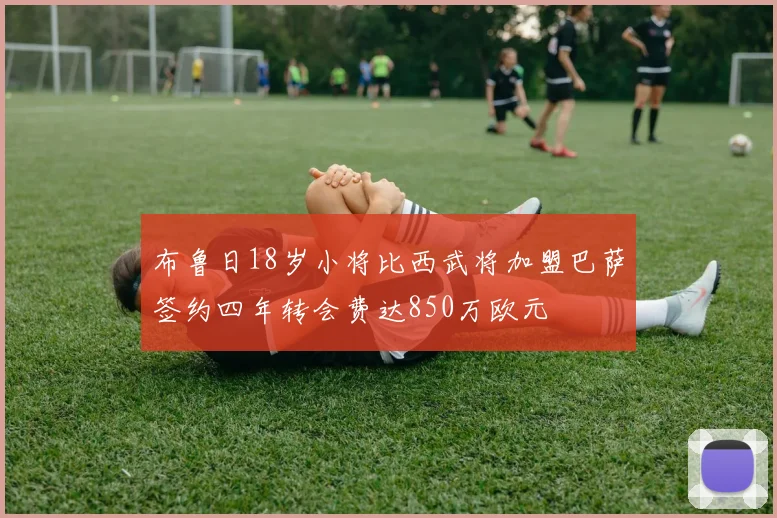 布鲁日18岁小将比西武将加盟巴萨签约四年转会费达850万欧元