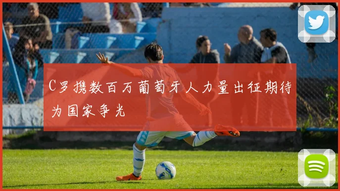 C罗携数百万葡萄牙人力量出征期待为国家争光