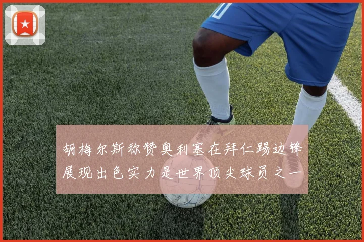 胡梅尔斯称赞奥利塞在拜仁踢边锋展现出色实力是世界顶尖球员之一