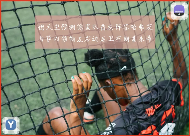 德天空预测德国队首发阵容哈弗茨与萨内领衔左右边后卫布朗基米希出战