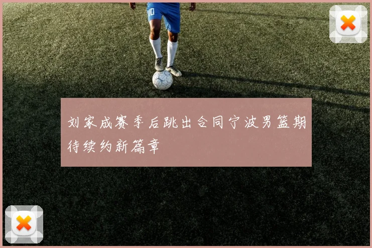 刘家成赛季后跳出合同宁波男篮期待续约新篇章