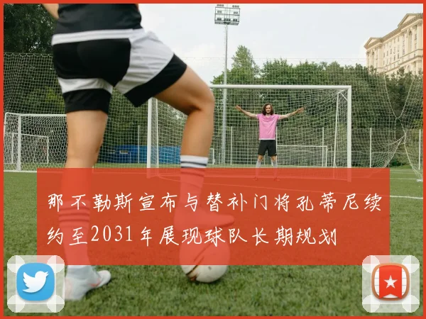 那不勒斯宣布与替补门将孔蒂尼续约至2031年展现球队长期规划