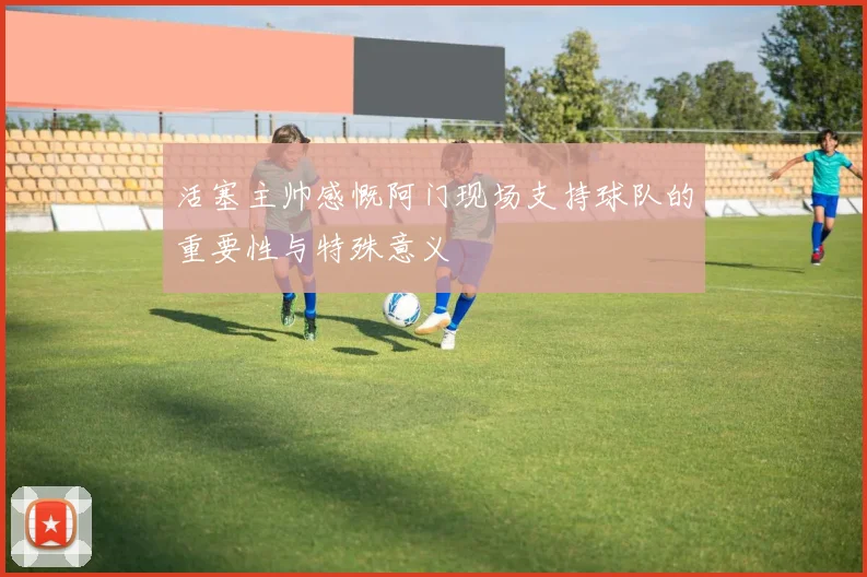 活塞主帅感慨阿门现场支持球队的重要性与特殊意义