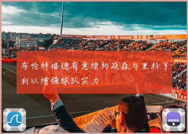 布伦特福德有意续约延森与里科亨利以增强球队实力