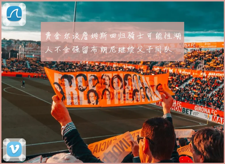 费舍尔谈詹姆斯回归骑士可能性湖人不会强留布朗尼继续父子同队