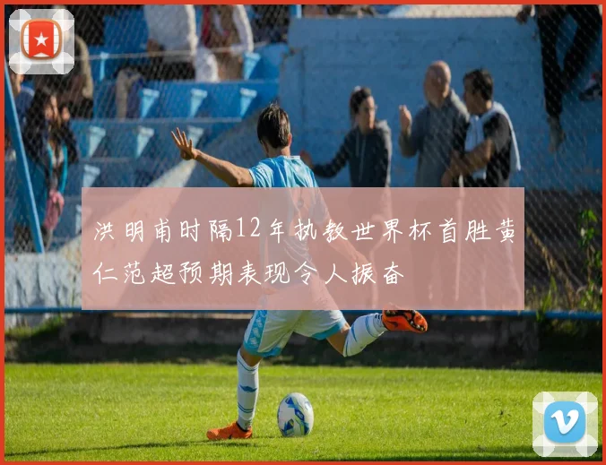 洪明甫时隔12年执教世界杯首胜黄仁范超预期表现令人振奋