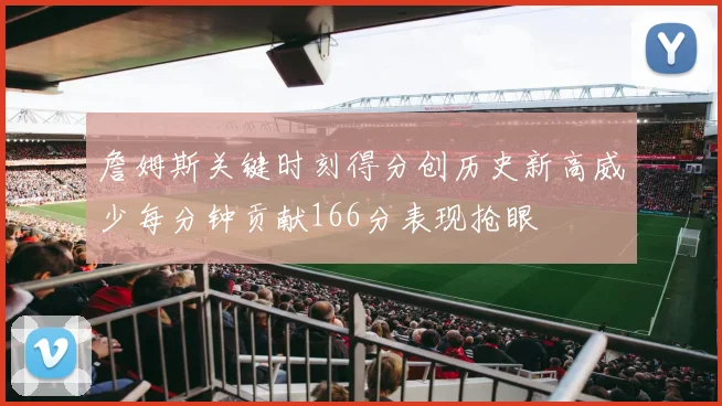 詹姆斯关键时刻得分创历史新高威少每分钟贡献166分表现抢眼