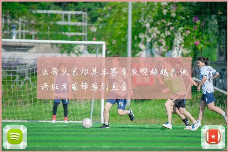 法蒂父亲称其本赛季表现超越其他西班牙前锋感到无奈