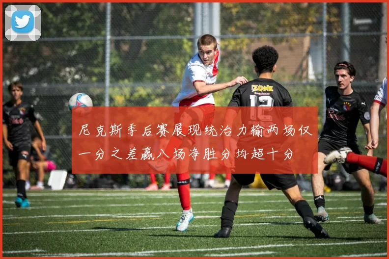 尼克斯季后赛展现统治力输两场仅一分之差赢八场净胜分均超十分