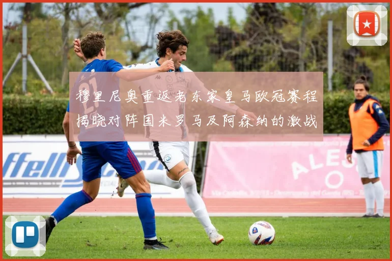 穆里尼奥重返老东家皇马欧冠赛程揭晓对阵国米罗马及阿森纳的激战