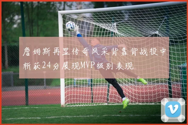 詹姆斯再显传奇风采背靠背战役中斩获24分展现MVP级别表现