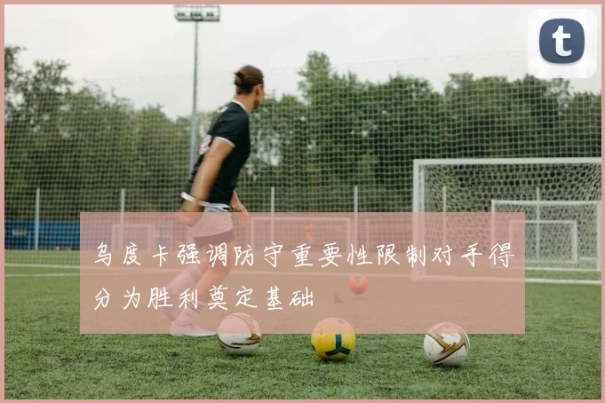 乌度卡强调防守重要性限制对手得分为胜利奠定基础