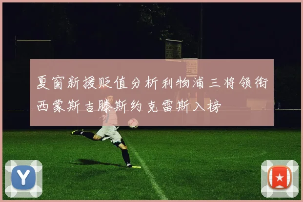 夏窗新援贬值分析利物浦三将领衔西蒙斯吉滕斯约克雷斯入榜