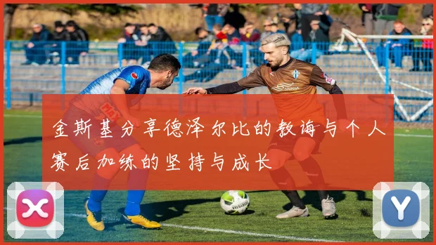 金斯基分享德泽尔比的教诲与个人赛后加练的坚持与成长