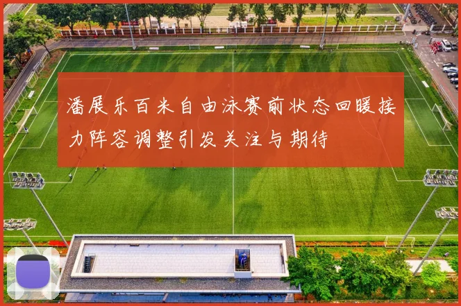 潘展乐百米自由泳赛前状态回暖接力阵容调整引发关注与期待