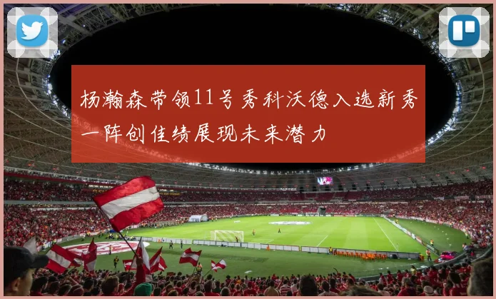 杨瀚森带领11号秀科沃德入选新秀一阵创佳绩展现未来潜力