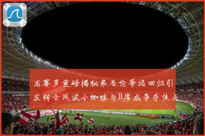 龙赛罗重磅揭秘弗洛伦蒂诺回归引发转会风波小蜘蛛与B席成争夺焦点