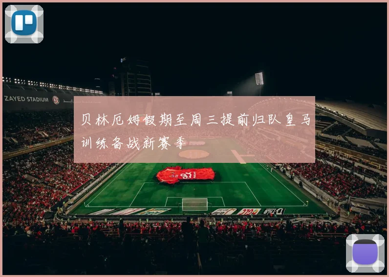贝林厄姆假期至周三提前归队皇马训练备战新赛季