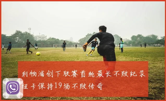 利物浦创下联赛首轮最长不败纪录纽卡保持19场不败传奇