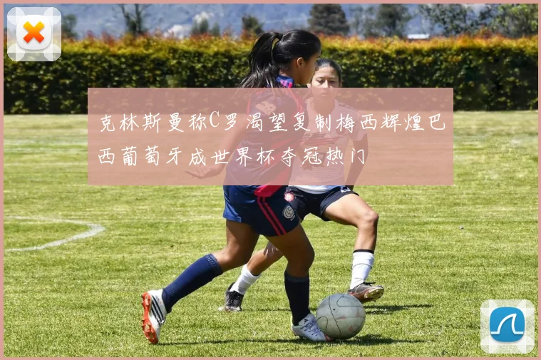 克林斯曼称C罗渴望复制梅西辉煌巴西葡萄牙成世界杯夺冠热门