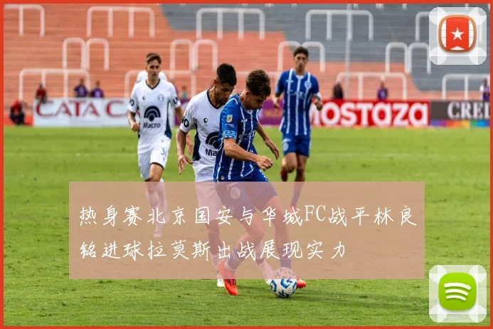热身赛北京国安与华城FC战平林良铭进球拉莫斯出战展现实力