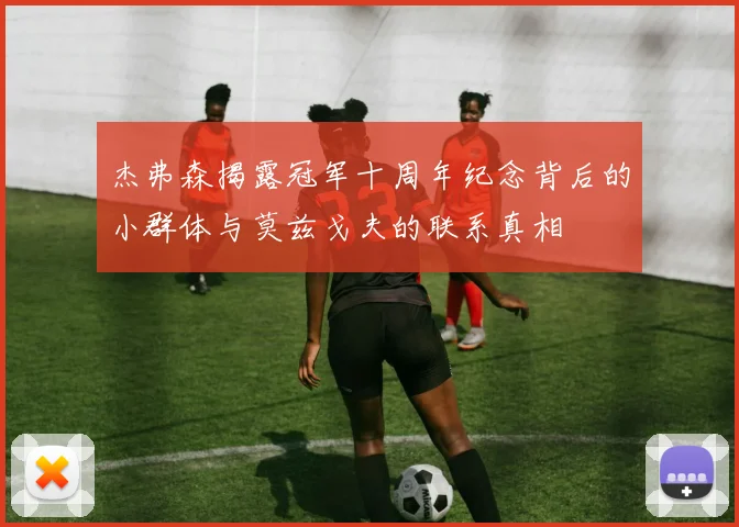 杰弗森揭露冠军十周年纪念背后的小群体与莫兹戈夫的联系真相