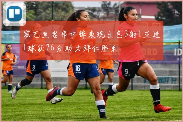 塞巴里客串中锋表现出色3射1正进1球获76分助力拜仁胜利