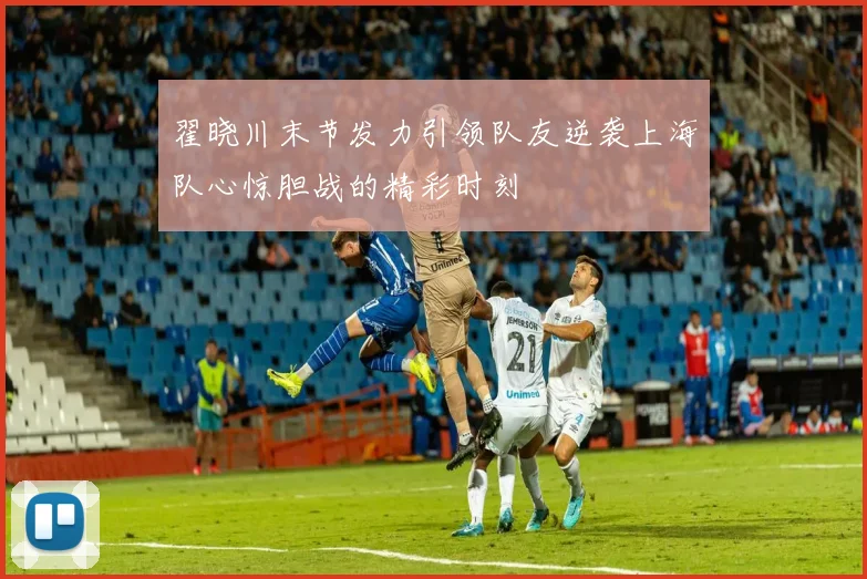 翟晓川末节发力引领队友逆袭上海队心惊胆战的精彩时刻
