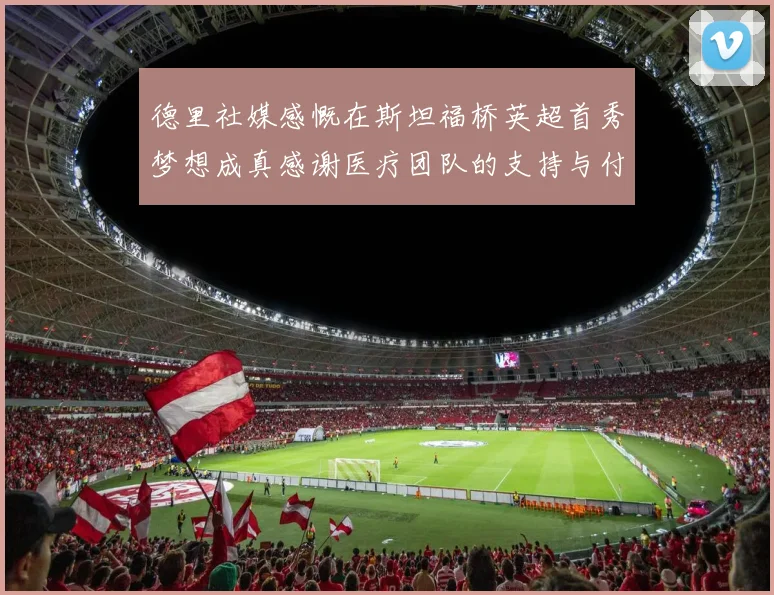 德里社媒感慨在斯坦福桥英超首秀梦想成真感谢医疗团队的支持与付出