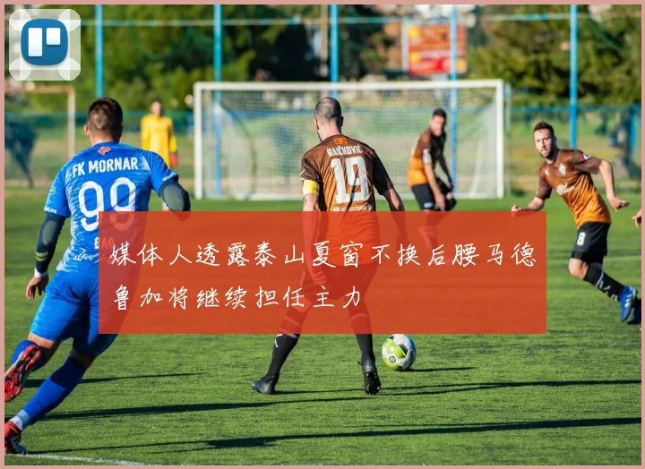 媒体人透露泰山夏窗不换后腰马德鲁加将继续担任主力