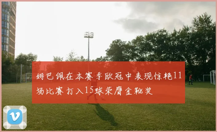 姆巴佩在本赛季欧冠中表现惊艳11场比赛打入15球荣膺金靴奖