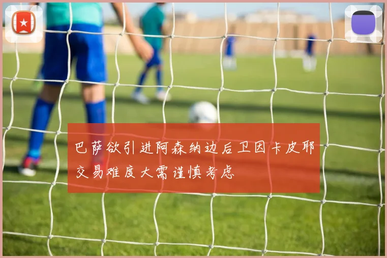 巴萨欲引进阿森纳边后卫因卡皮耶交易难度大需谨慎考虑