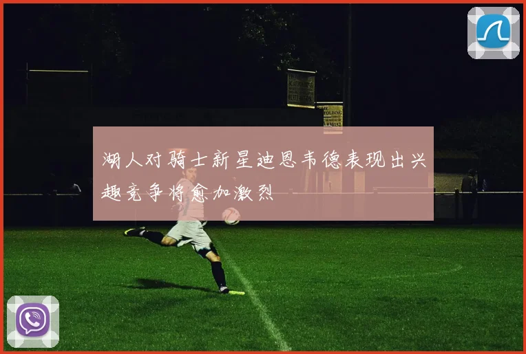 湖人对骑士新星迪恩韦德表现出兴趣竞争将愈加激烈