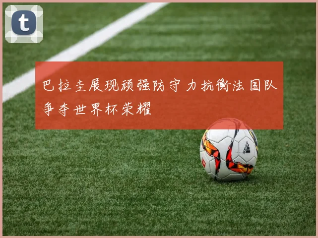 巴拉圭展现顽强防守力抗衡法国队争夺世界杯荣耀