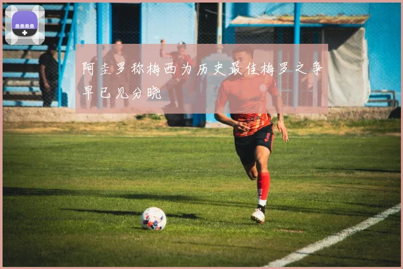 阿圭罗称梅西为历史最佳梅罗之争早已见分晓