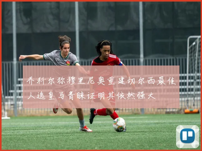 乔科尔称穆里尼奥重建切尔西最佳人选皇马青睐证明其依然强大