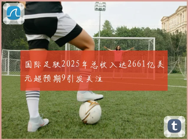 国际足联2025年总收入达2661亿美元超预期9引发关注