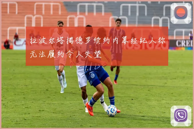拉波尔塔揭德罗续约内幕经纪人称无法履约令人失望