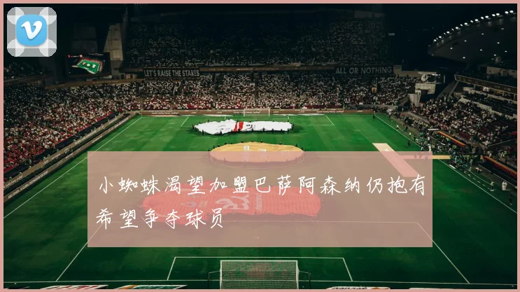 小蜘蛛渴望加盟巴萨阿森纳仍抱有希望争夺球员